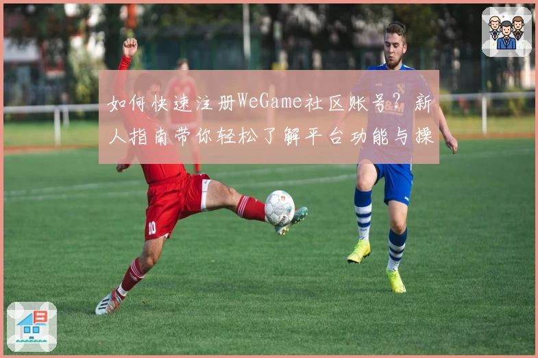 如何快速注册WeGame社区账号？新人指南带你轻松了解平台功能与操作