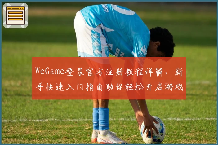 WeGame登录官方注册教程详解，新手快速入门指南助你轻松开启游戏旅程
