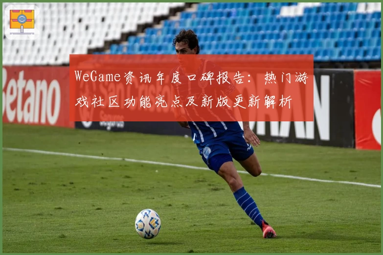 WeGame资讯年度口碑报告：热门游戏社区功能亮点及新版更新解析