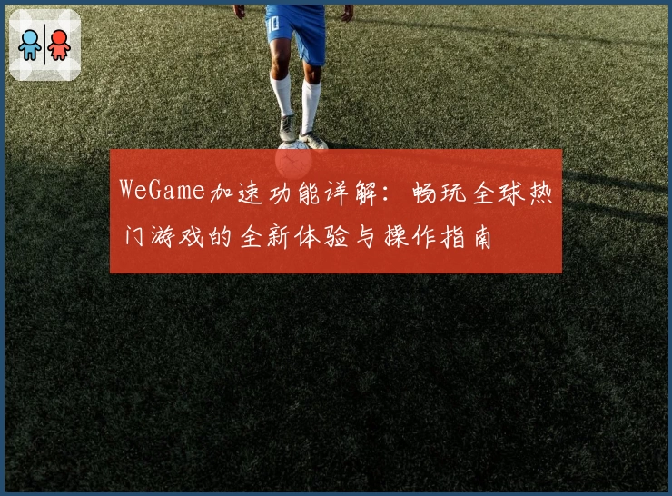 WeGame加速功能详解：畅玩全球热门游戏的全新体验与操作指南