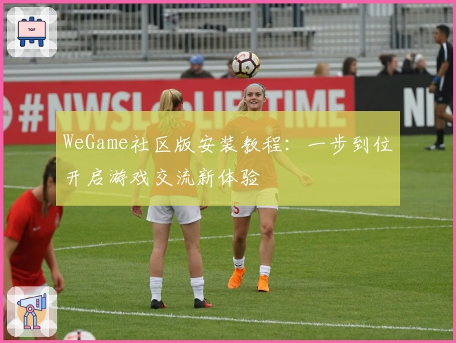 WeGame社区版安装教程：一步到位开启游戏交流新体验