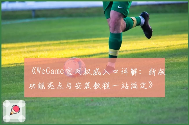 《WeGame官网权威入口详解：新版功能亮点与安装教程一站搞定》