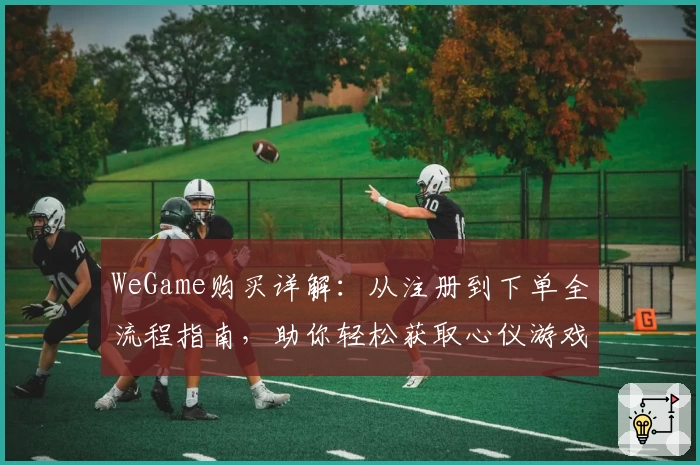 WeGame购买详解：从注册到下单全流程指南，助你轻松获取心仪游戏