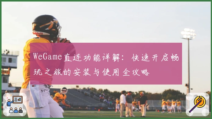WeGame直连功能详解:快速开启畅玩之旅的安装与使用全攻略