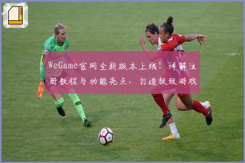 WeGame官网全新版本上线！详解注册教程与功能亮点，打造极致游戏体验