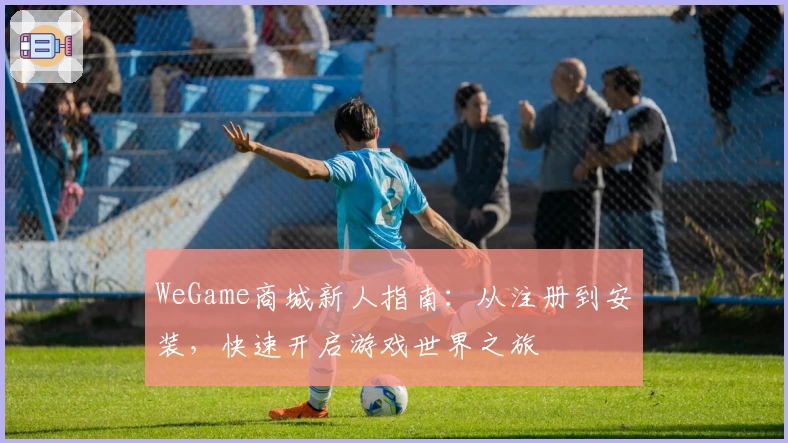 WeGame商城新人指南：从注册到安装，快速开启游戏世界之旅