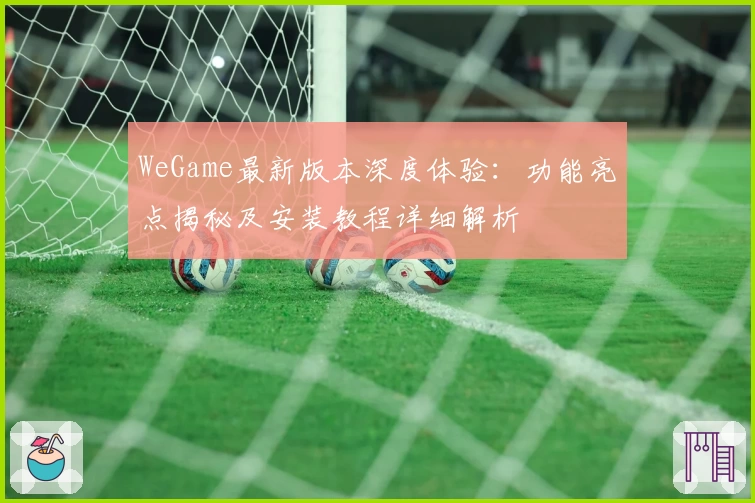 WeGame最新版本深度体验：功能亮点揭秘及安装教程详细解析