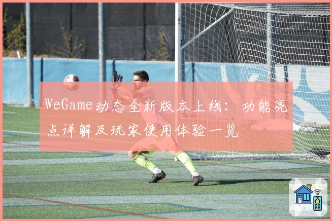 WeGame动态全新版本上线：功能亮点详解及玩家使用体验一览