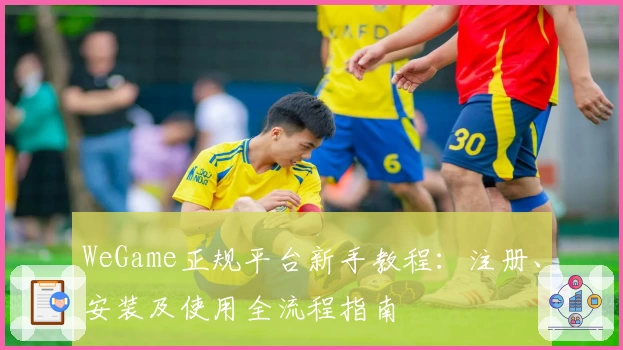 WeGame正规平台新手教程：注册、安装及使用全流程指南