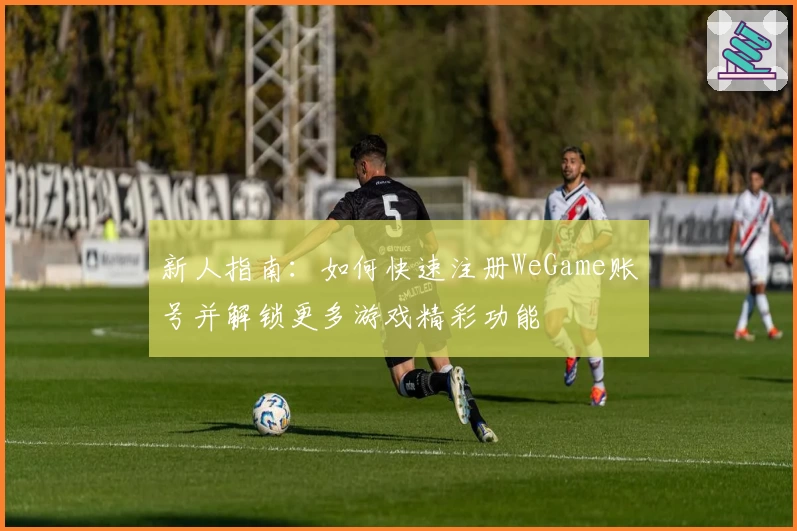 新人指南：如何快速注册WeGame账号并解锁更多游戏精彩功能