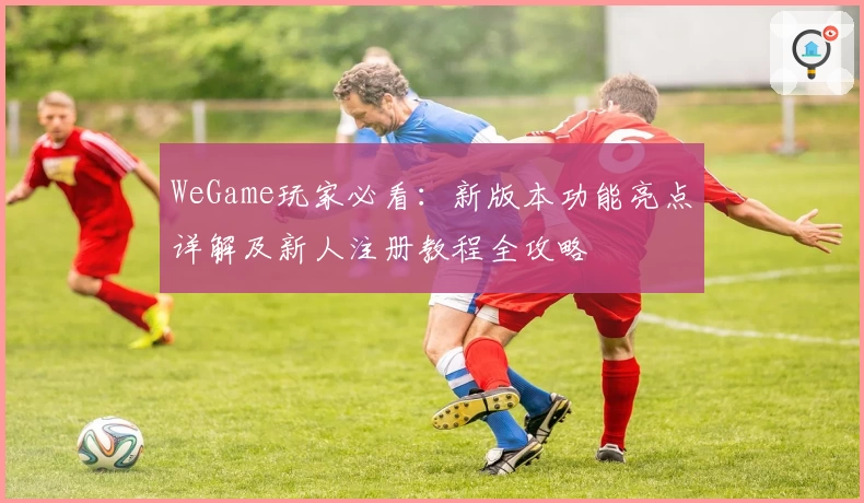 WeGame玩家必看：新版本功能亮点详解及新人注册教程全攻略
