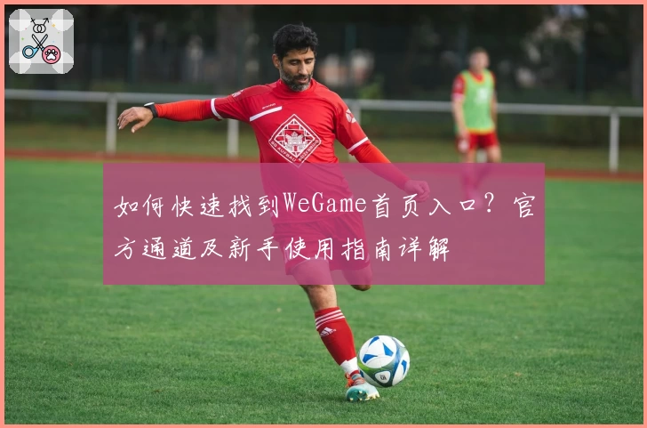 如何快速找到WeGame首页入口?官方通道及新手使用指南详解
