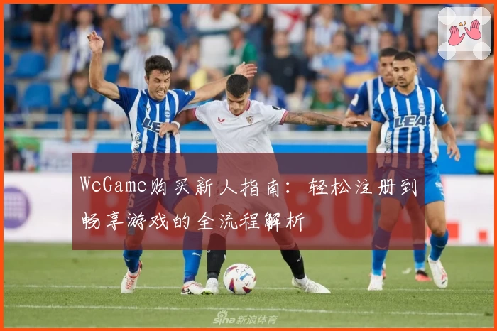 WeGame购买新人指南：轻松注册到畅享游戏的全流程解析