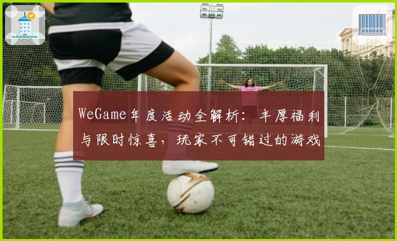 WeGame年度活动全解析:丰厚福利与限时惊喜,玩家不可错过的游戏狂欢