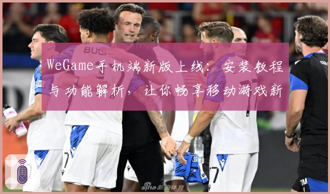 WeGame手机端新版上线：安装教程与功能解析，让你畅享移动游戏新体验