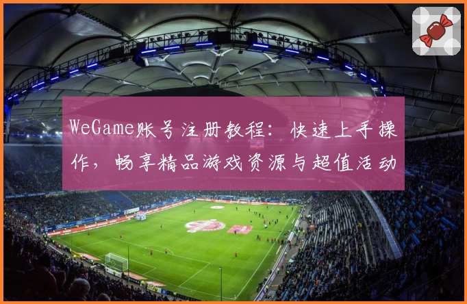 WeGame账号注册教程：快速上手操作，畅享精品游戏资源与超值活动福利