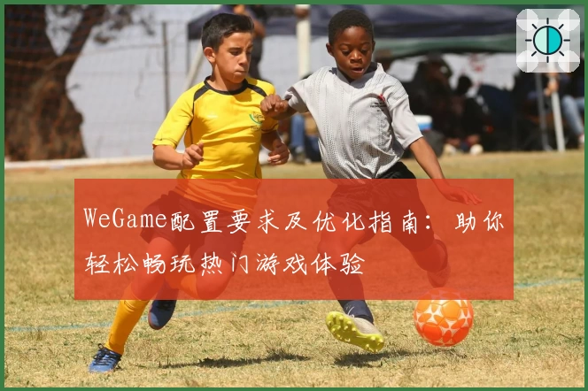 WeGame配置要求及优化指南:助你轻松畅玩热门游戏体验