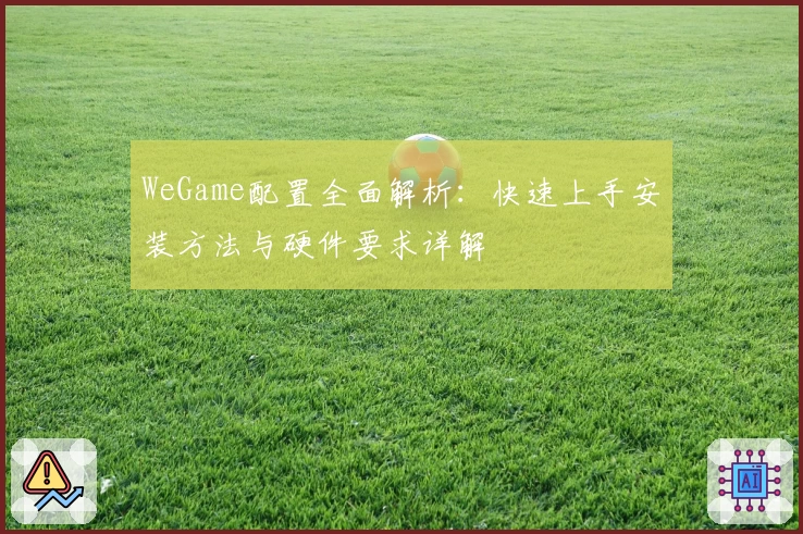 WeGame配置全面解析：快速上手安装方法与硬件要求详解