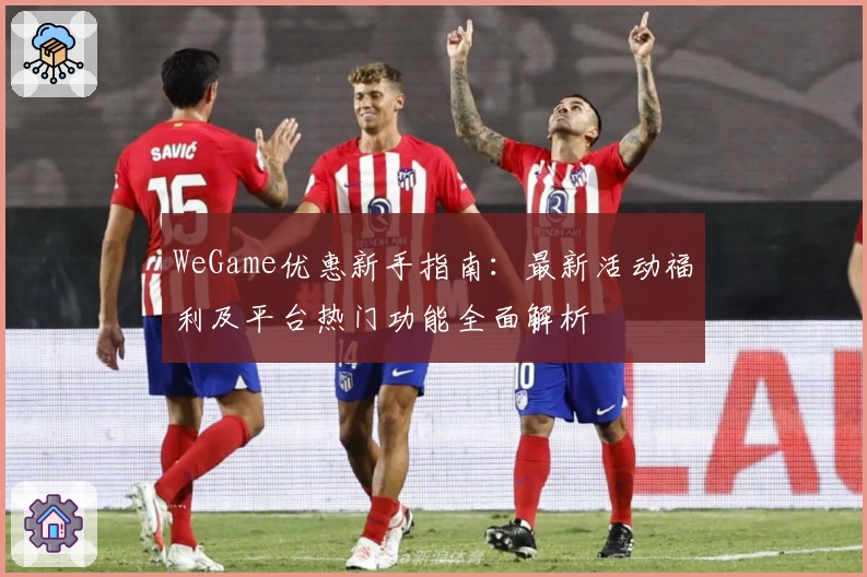 WeGame优惠新手指南：最新活动福利及平台热门功能全面解析