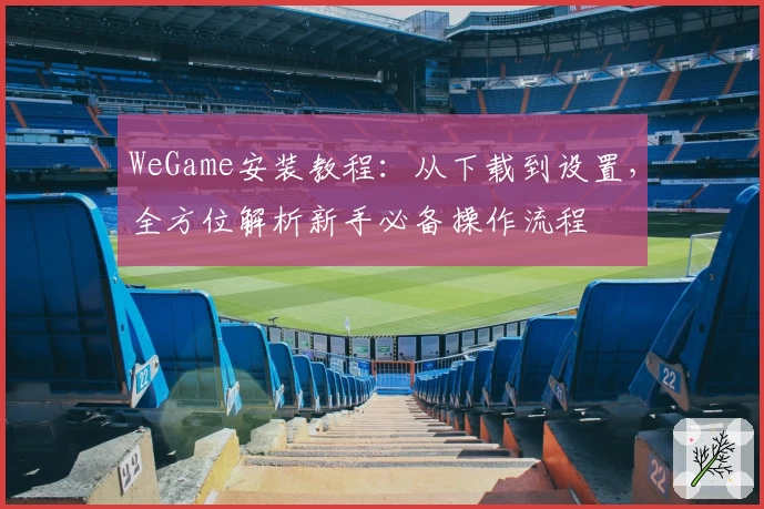 WeGame安装教程:从下载到设置,全方位解析新手必备操作流程
