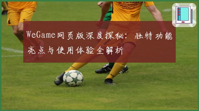 WeGame网页版深度探秘:独特功能亮点与使用体验全解析