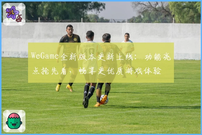 WeGame全新版本更新上线:功能亮点抢先看,畅享更优质游戏体验