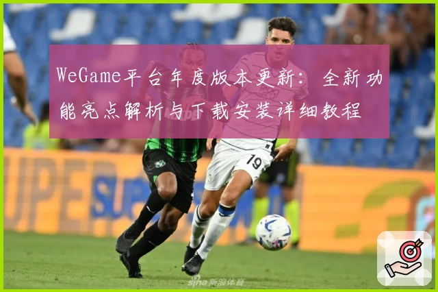 WeGame平台年度版本更新：全新功能亮点解析与下载安装详细教程