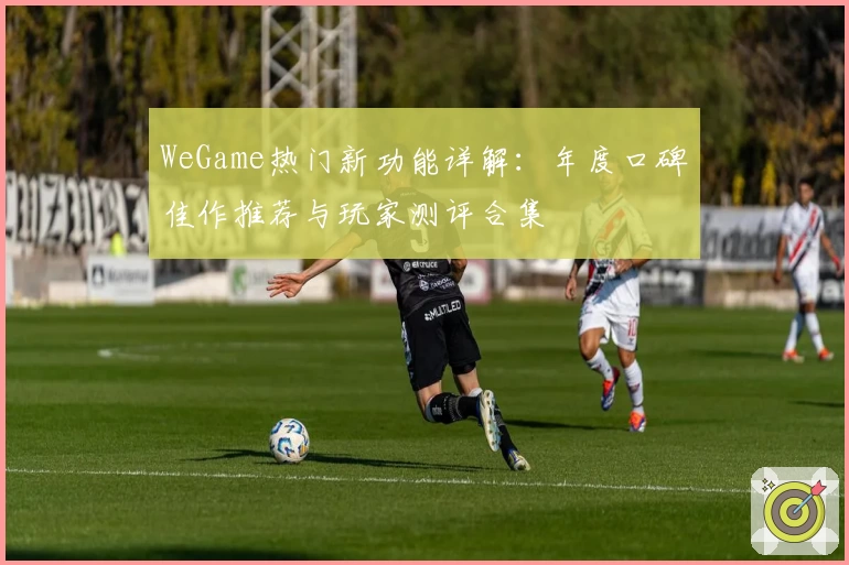 WeGame热门新功能详解：年度口碑佳作推荐与玩家测评合集