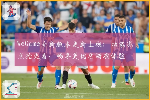 WeGame全新版本更新上线:功能亮点抢先看,畅享更优质游戏体验
