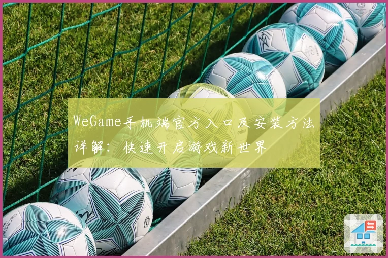 WeGame手机端官方入口及安装方法详解:快速开启游戏新世界