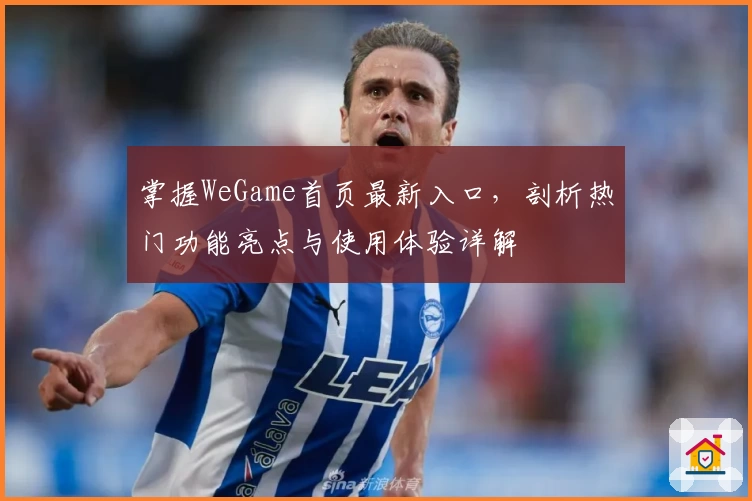 掌握WeGame首页最新入口，剖析热门功能亮点与使用体验详解