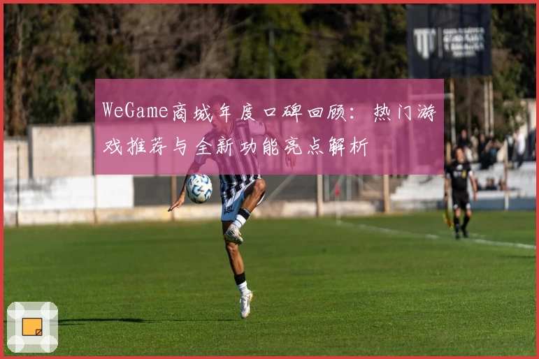 WeGame商城年度口碑回顾：热门游戏推荐与全新功能亮点解析