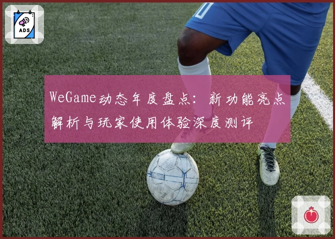 WeGame动态年度盘点：新功能亮点解析与玩家使用体验深度测评
