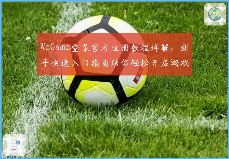 WeGame登录官方注册教程详解，新手快速入门指南助你轻松开启游戏旅程