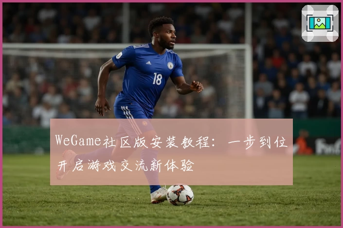 WeGame社区版安装教程：一步到位开启游戏交流新体验