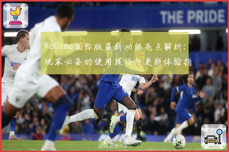 WeGame国际版最新功能亮点解析：玩家必备的使用技巧与更新体验指南