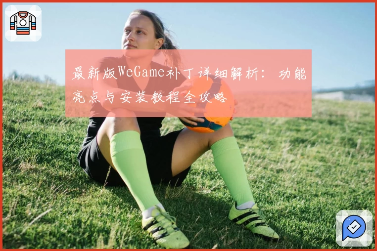最新版WeGame补丁详细解析：功能亮点与安装教程全攻略