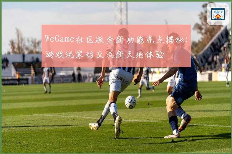 WeGame社区版全新功能亮点揭秘：游戏玩家的交流新天地体验