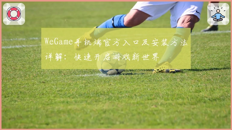 WeGame手机端官方入口及安装方法详解：快速开启游戏新世界