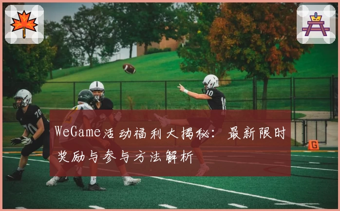 WeGame活动福利大揭秘：最新限时奖励与参与方法解析
