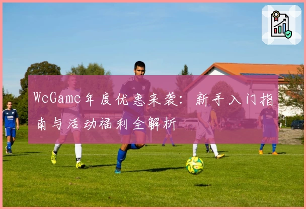 WeGame年度优惠来袭：新手入门指南与活动福利全解析