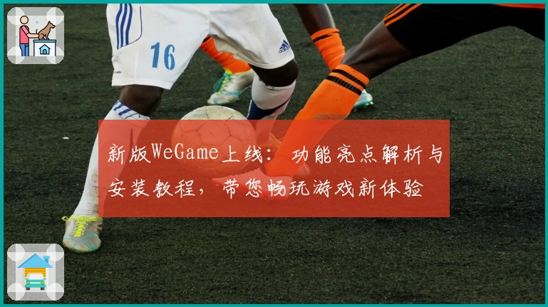 新版WeGame上线：功能亮点解析与安装教程，带您畅玩游戏新体验