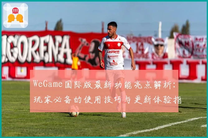 WeGame国际版最新功能亮点解析：玩家必备的使用技巧与更新体验指南