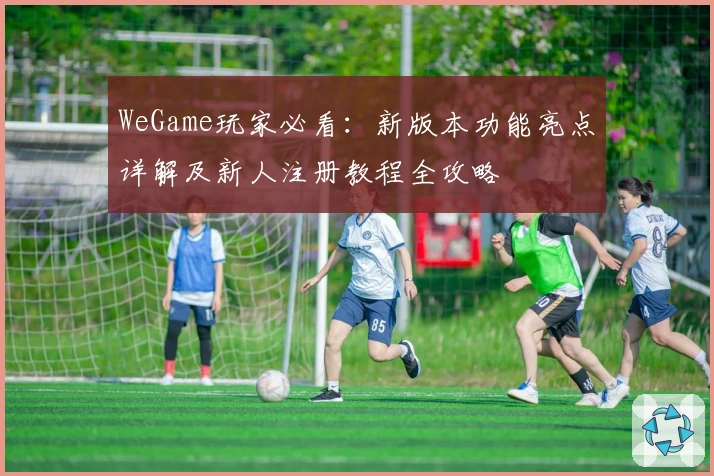 WeGame玩家必看：新版本功能亮点详解及新人注册教程全攻略