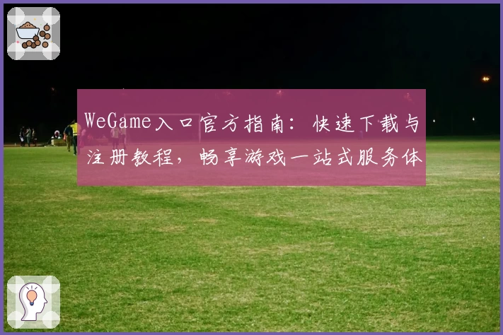 WeGame入口官方指南：快速下载与注册教程，畅享游戏一站式服务体验
