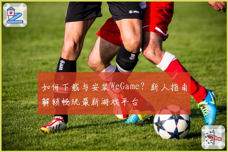 如何下载与安装WeGame？新人指南解锁畅玩最新游戏平台
