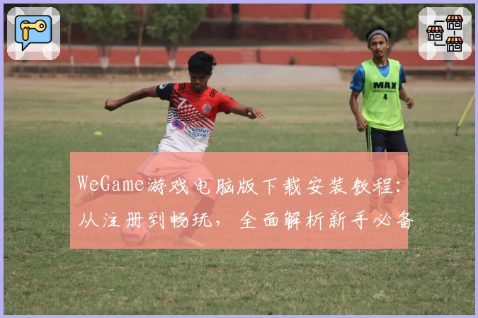 WeGame游戏电脑版下载安装教程：从注册到畅玩，全面解析新手必备攻略