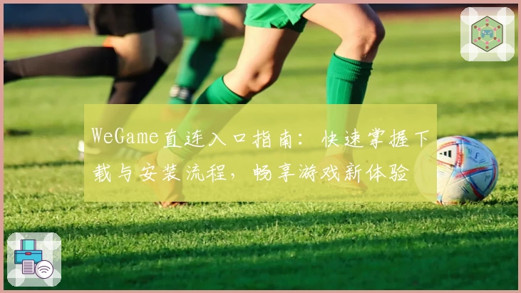 WeGame直连入口指南：快速掌握下载与安装流程，畅享游戏新体验