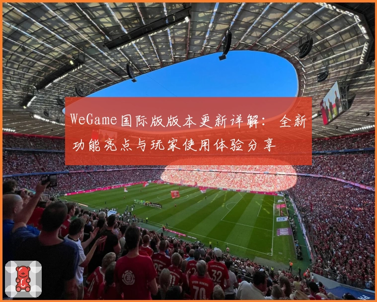 WeGame国际版版本更新详解：全新功能亮点与玩家使用体验分享