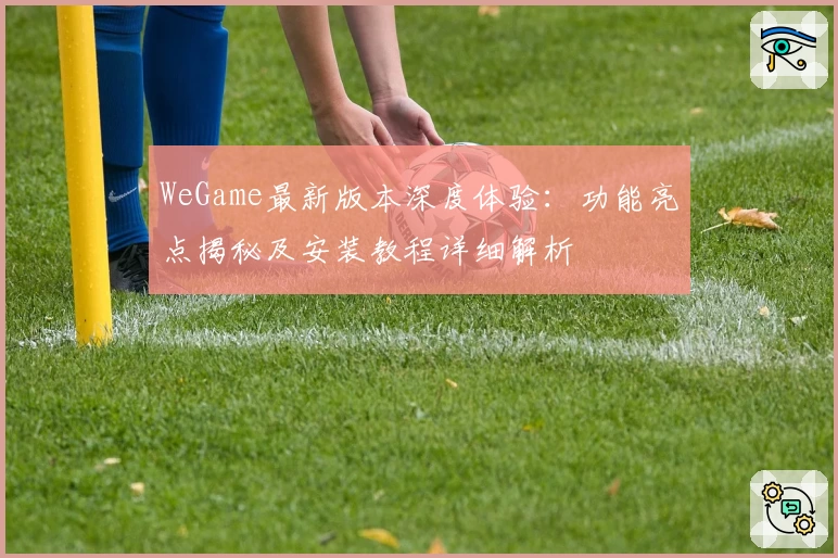 WeGame最新版本深度体验：功能亮点揭秘及安装教程详细解析